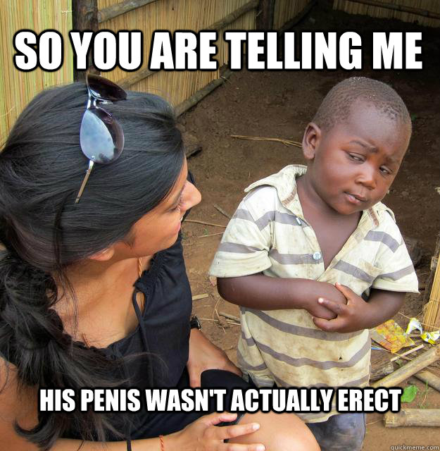 so you are telling me his penis wasn't actually erect  