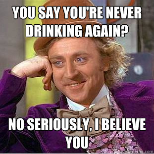 you say you're never drinking again? No seriously, I believe you - you say you're never drinking again? No seriously, I believe you  Creepy Wonka