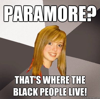 Paramore? That's where the black people live!  Musically Oblivious 8th Grader