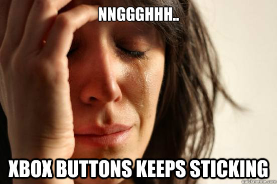 nnggghhh..

 xbox buttons keeps sticking  First World Problems