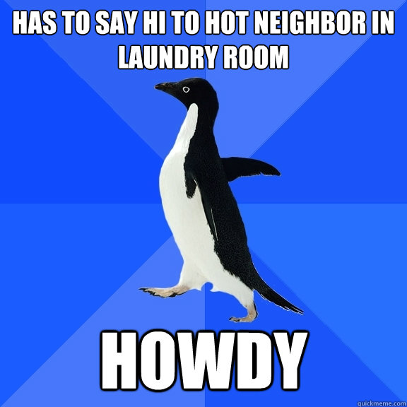 has to say hi to hot neighbor in laundry room howdy  Socially Awkward Penguin