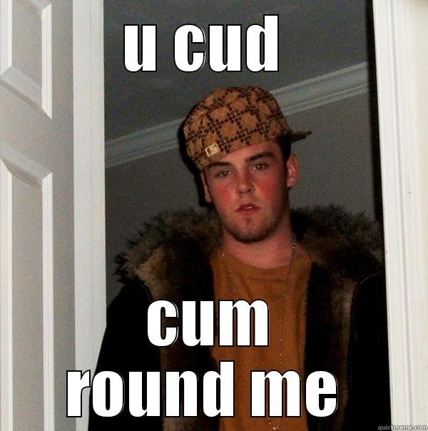U CUD  CUM ROUND ME  Scumbag Steve
