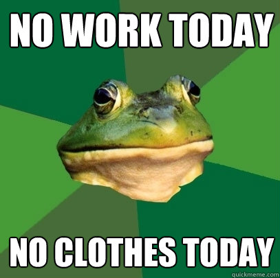 no work today no clothes today  Foul Bachelor Frog