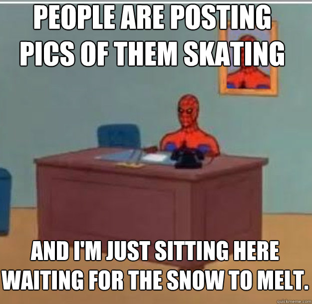 People are posting pics of them skating And I'm just sitting here waiting for the snow to melt.   