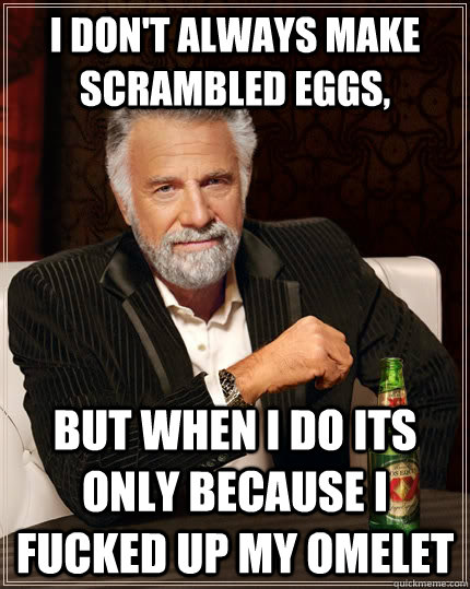 I don't always make scrambled eggs, but when i do its only because i fucked up my omelet   The Most Interesting Man In The World