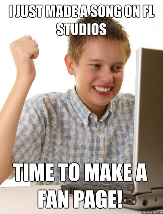 I just made a song on fl studios Time to make a fan page!  First Day on the Internet Kid