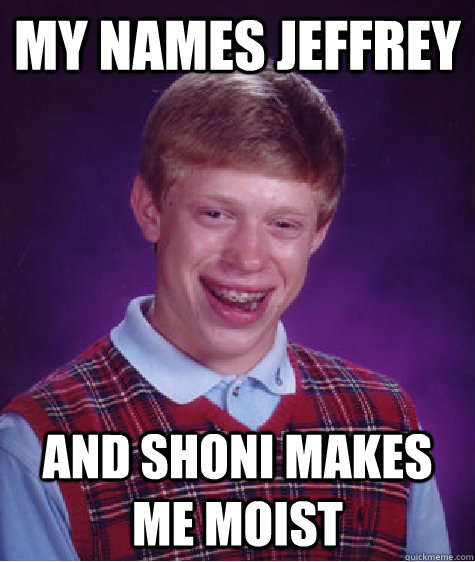 my names jeffrey and shoni makes me moist - my names jeffrey and shoni makes me moist  Bad Luck Brian