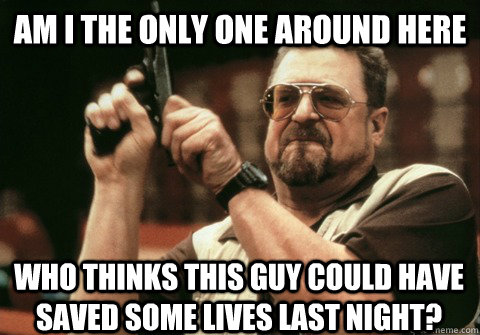 Am I the only one around here who thinks this guy could have saved some lives last night? - Am I the only one around here who thinks this guy could have saved some lives last night?  Am I the only one