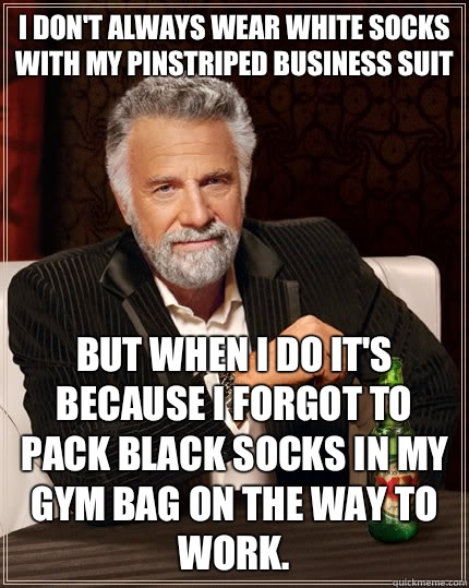 I don't always wear white socks with my pinstriped business suit but when I do it's because I forgot to pack black socks in my gym bag on the way to work.  The Most Interesting Man In The World