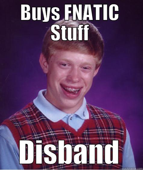 BUYS FNATIC STUFF DISBAND Bad Luck Brian