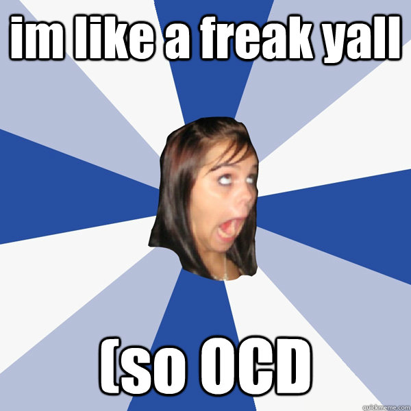 im like a freak yall (so OCD  Annoying Facebook Girl