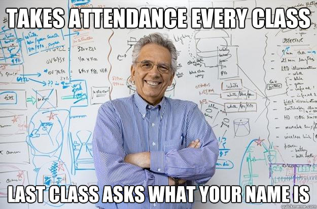 Takes attendance every class last class asks what your name is - Takes attendance every class last class asks what your name is  Engineering Professor