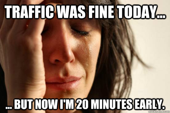 Traffic was fine today... ... but now i'm 20 minutes early.  First World Problems