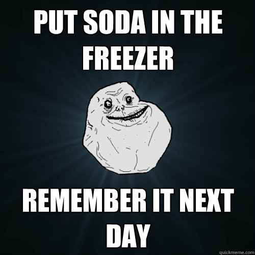 Put soda in the freezer remember it next day  Forever Alone