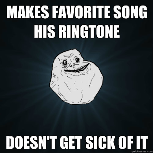 makes favorite song his ringtone doesn't get sick of it  Forever Alone