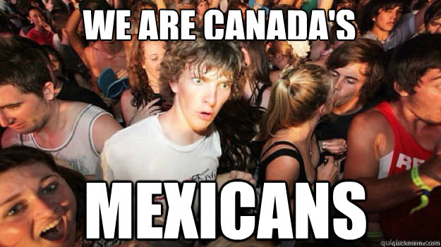 We are Canada's mexicans - We are Canada's mexicans  Sudden clarity clarance
