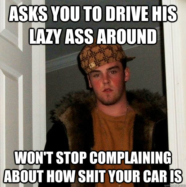 Asks you to drive his lazy ass around won't stop complaining about how shit your car is  Scumbag Steve