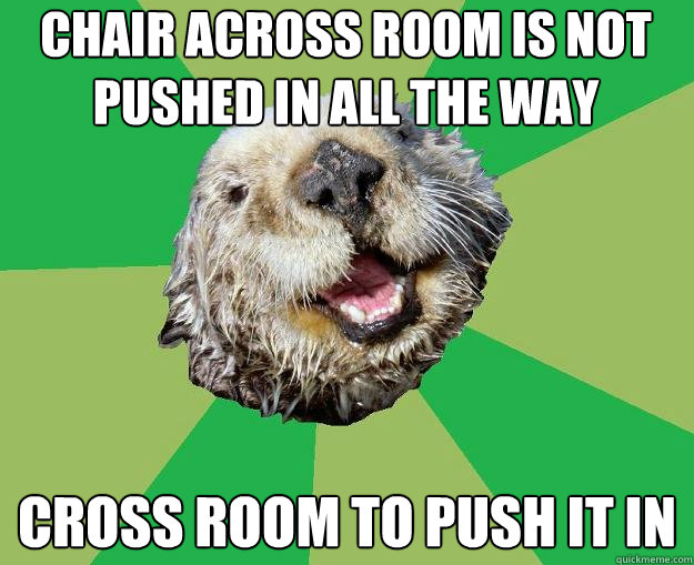 Chair across room is not pushed in all the way Cross room to push it in  OCD Otter