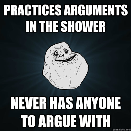 Practices arguments in the shower Never has anyone to argue with  Forever Alone