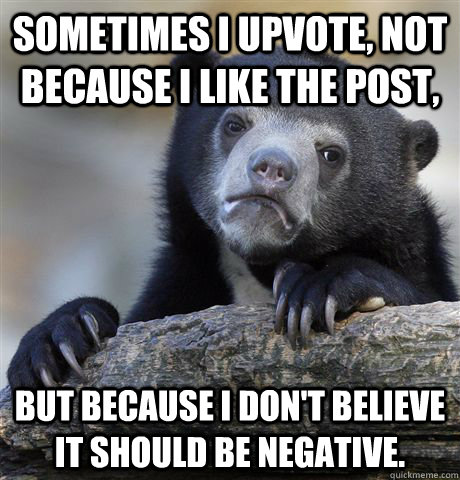 Sometimes I upvote, not because I like the post, But because I don't believe it should be negative.   Confession Bear