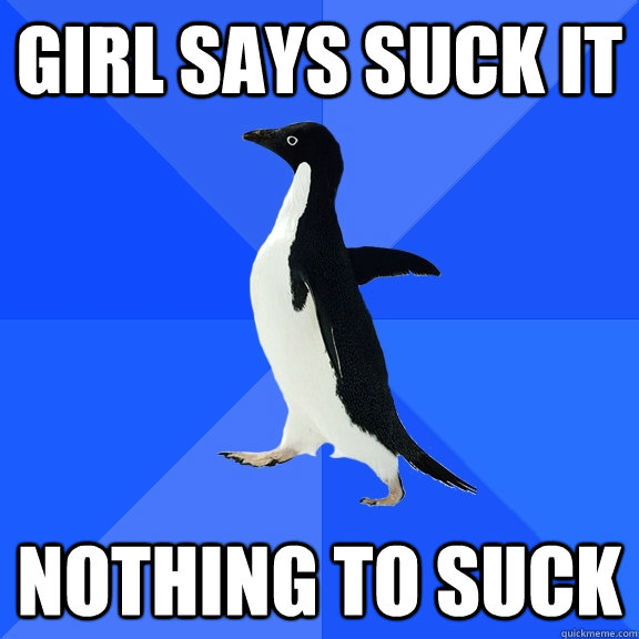Girl Says Suck It Nothing to suck  Socially Awkward Penguin
