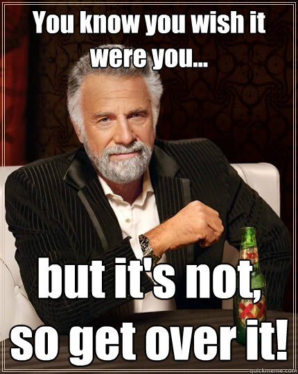 You know you wish it were you... but it's not, so get over it!  The Most Interesting Man In The World
