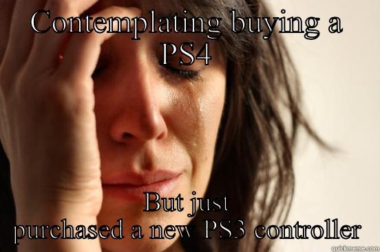 CONTEMPLATING BUYING A PS4 BUT JUST PURCHASED A NEW PS3 CONTROLLER First World Problems