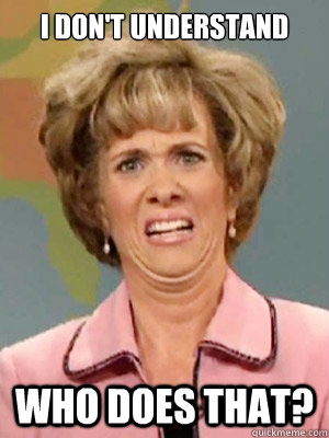 I don't understand Who does that? - I don't understand Who does that?  whaaaat kristen wiig