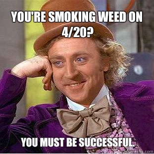You're smoking weed on 4/20? You must be successful.  Willy Wonka Meme
