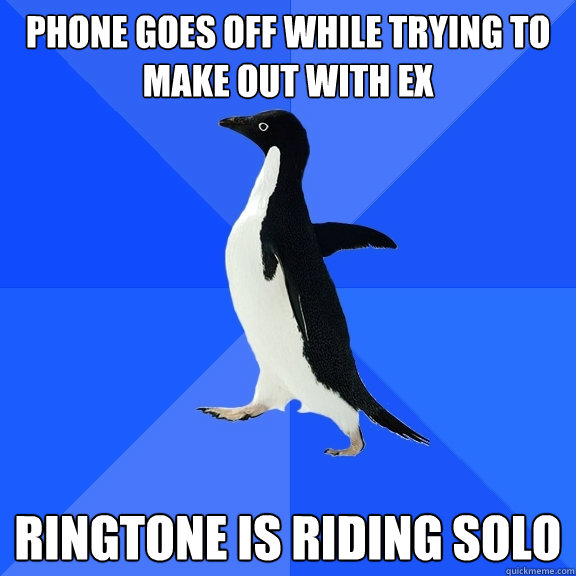 phone goes off while trying to make out with ex ringtone is riding solo  Socially Awkward Penguin