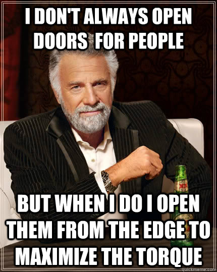 I don't always open doors  for people but when I do i open them from the edge to maximize the torque - I don't always open doors  for people but when I do i open them from the edge to maximize the torque  The Most Interesting Man In The World