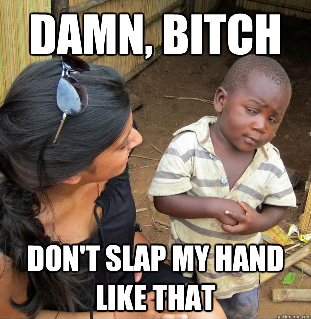 damn, bitch don't slap my hand like that  Skeptical Third World Kid