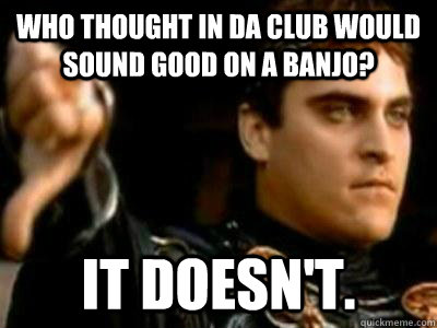 who thought in da club would sound good on a banjo? it doesn't.  Downvoting Roman