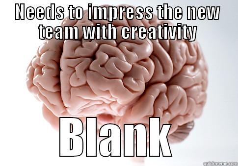 NEEDS TO IMPRESS THE NEW TEAM WITH CREATIVITY BLANK Scumbag Brain