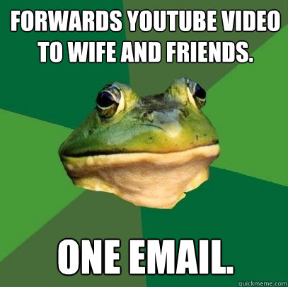 Forwards youtube video to wife and friends. one email.  Foul Bachelor Frog