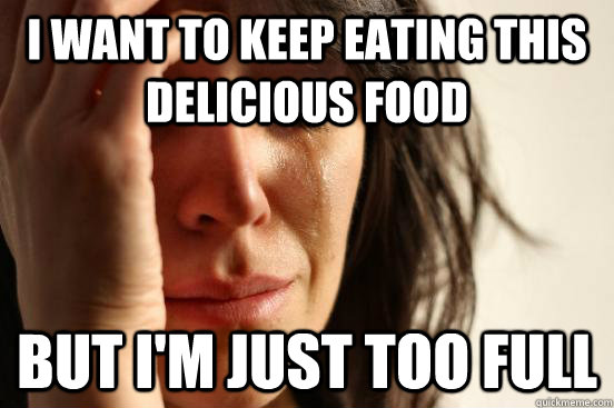 i want to keep eating this delicious food but i'm just too full  First World Problems