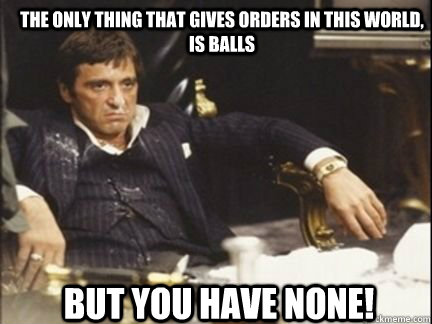 The only thing that gives orders in this world, is Balls But you have none!  