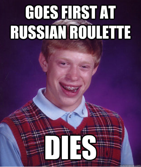 Goes first at russian roulette dies  Bad Luck Brian