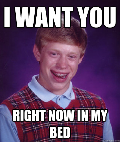 I Want you right now in my bed  Bad Luck Brian