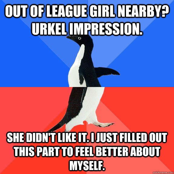 Out of league girl nearby? Urkel impression. She didn't like it. I just filled out this part to feel better about myself.  Socially Awkward Awesome Penguin