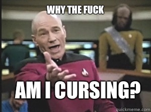 why the fuck am I cursing?  Annoyed Picard