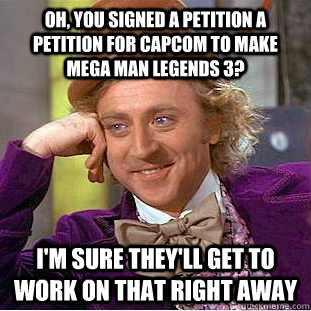 Oh, you signed a petition a petition for Capcom to make Mega Man Legends 3? I'm sure they'll get to work on that right away  Condescending Wonka