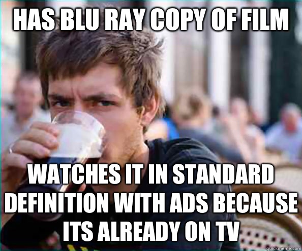 Has Blu ray copy of film  Watches it in standard definition with ads because its already on tv   Lazy College Senior