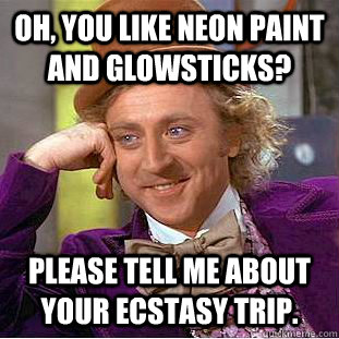 oh, you like neon paint and glowsticks? please tell me about your ecstasy trip.   Condescending Wonka