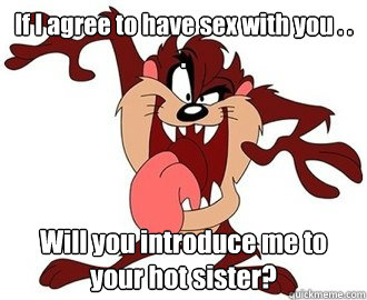 If I agree to have sex with you . . .  Will you introduce me to your hot sister?  Horny Tasmanian Devil