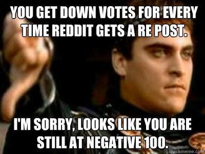 You get down votes for every time reddit gets a re post. I'm sorry, looks like you are still at negative 100.  Downvoting Roman
