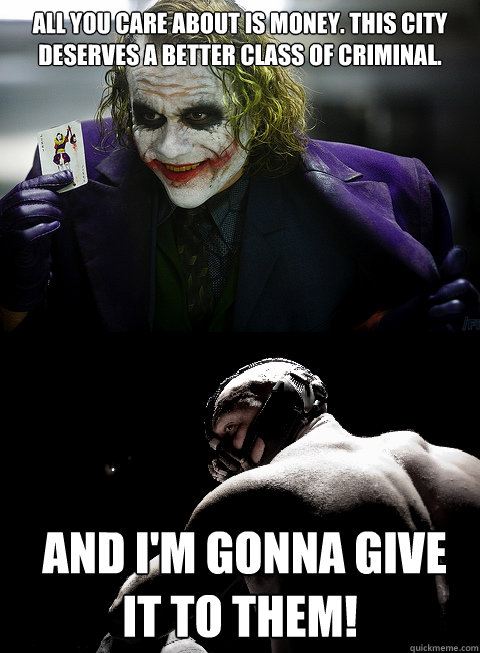 All you care about is money. This city deserves a better class of criminal.  And I'm gonna give it to them! - All you care about is money. This city deserves a better class of criminal.  And I'm gonna give it to them!  Joker Gives better class of Criminal