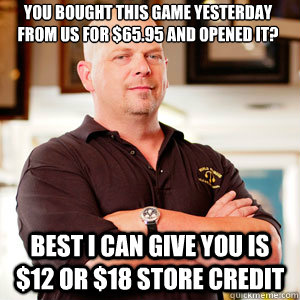 You bought this game yesterday from us for $65.95 and opened it?   Best I can give you is $12 or $18 store credit  - You bought this game yesterday from us for $65.95 and opened it?   Best I can give you is $12 or $18 store credit   Scumbag Pawn Stars.