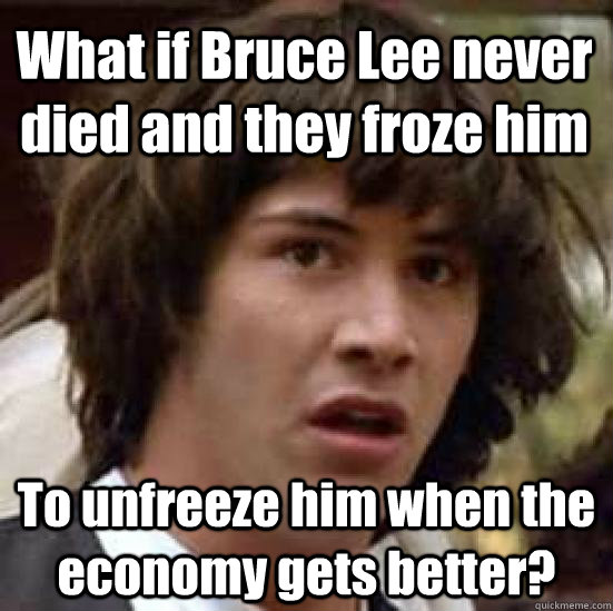 What if Bruce Lee never died and they froze him To unfreeze him when the economy gets better?  conspiracy keanu