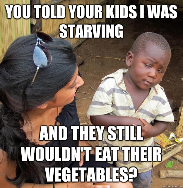 You told your kids I was starving And they still wouldn't eat their vegetables?  Skeptical Third World Baby